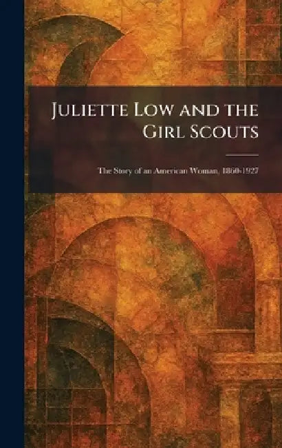Juliette Low and the Girl Scouts: The Story of an American Woman, 1860-1927 by N. Y. Published for Girl S. New York