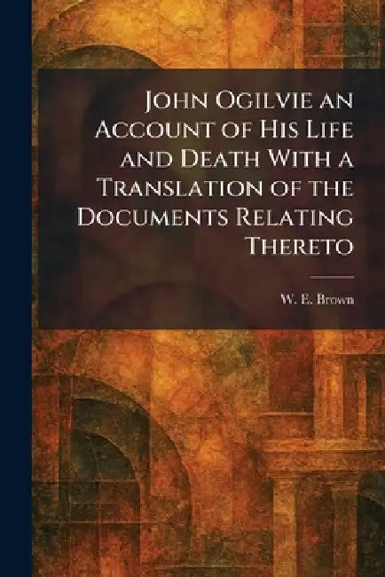 John Ogilvie an Account of His Life and Death With a Translation of the Documents Relating Thereto by W. E. Brown