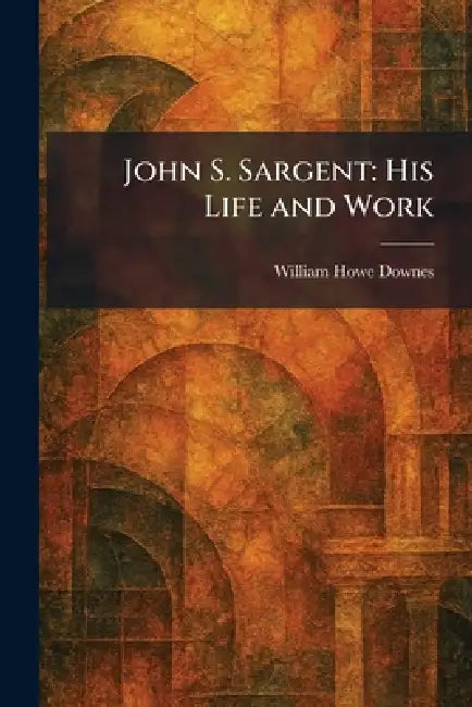 John S. Sargent: His Life and Work by William Howe Downes