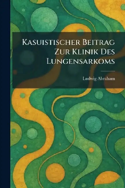 Kasuistischer Beitrag Zur Klinik Des Lungensarkoms by Ludwig Abraham