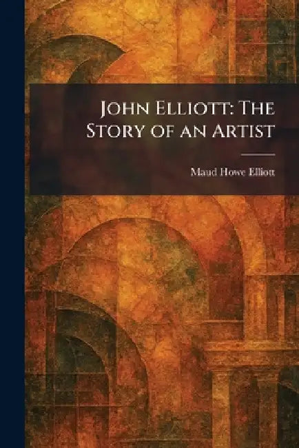 John Elliott: The Story of an Artist by Maud Howe Elliott