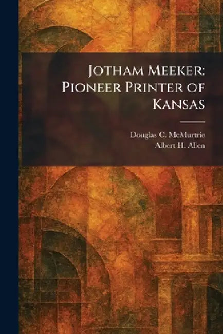 Jotham Meeker: Pioneer Printer of Kansas by Douglas C. McMurtrie, Albert H. Allen