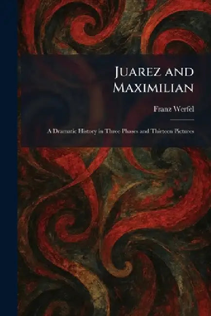 Juarez and Maximilian: A Dramatic History in Three Phases and Thirteen Pictures by Franz Werfel