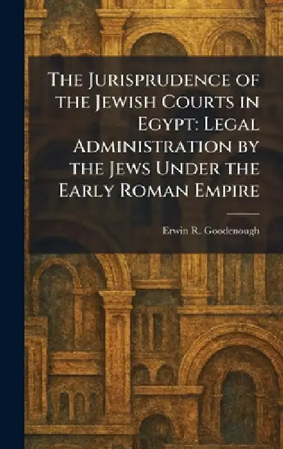 The Jurisprudence of the Jewish Courts in Egypt: Legal Administration by the Jews Under the Early Roman Empire by Erwin R. Goodenough