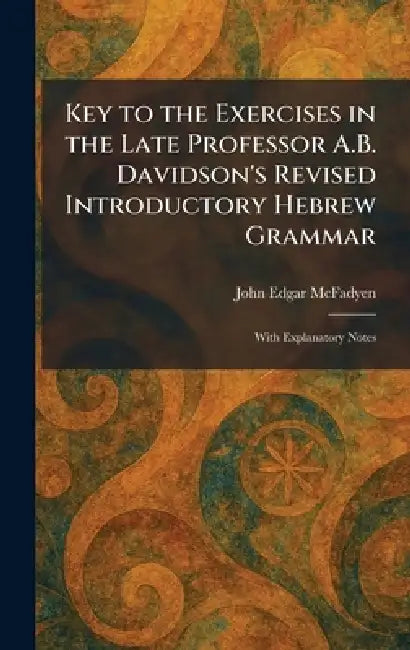 Key to the Exercises in the Late Professor A.B. Davidson's Revised Introductory Hebrew Grammar: With Explanatory Notes by John Edgar McFadyen