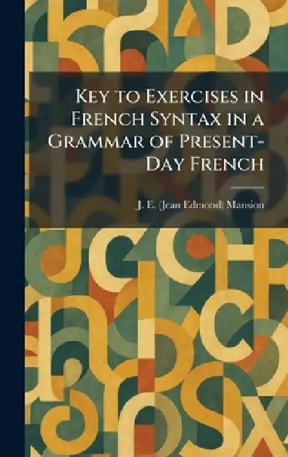 Key to Exercises in French Syntax in a Grammar of Present-Day French by J. E. (Jean Edmond) Mansion