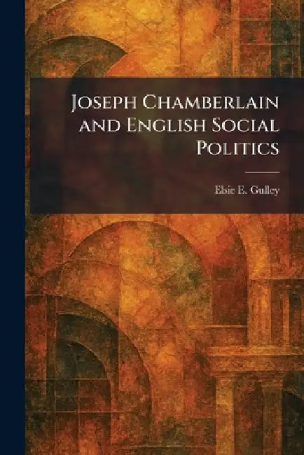 Joseph Chamberlain and English Social Politics by Elsie E. Gulley