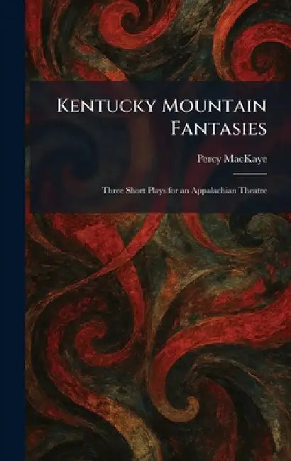Kentucky Mountain Fantasies: Three Short Plays for an Appalachian Theatre by Percy Mackaye