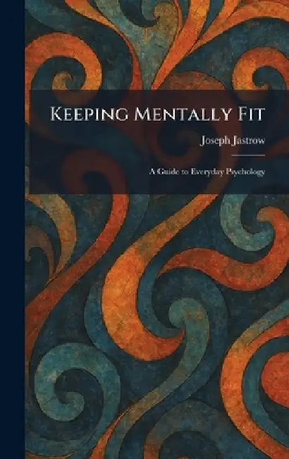 Keeping Mentally Fit: A Guide to Everyday Psychology by Joseph Jastrow