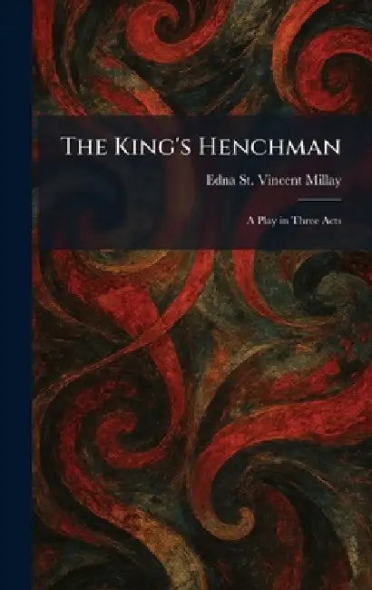 The King's Henchman: A Play in Three Acts by Edna St Vincent Millay