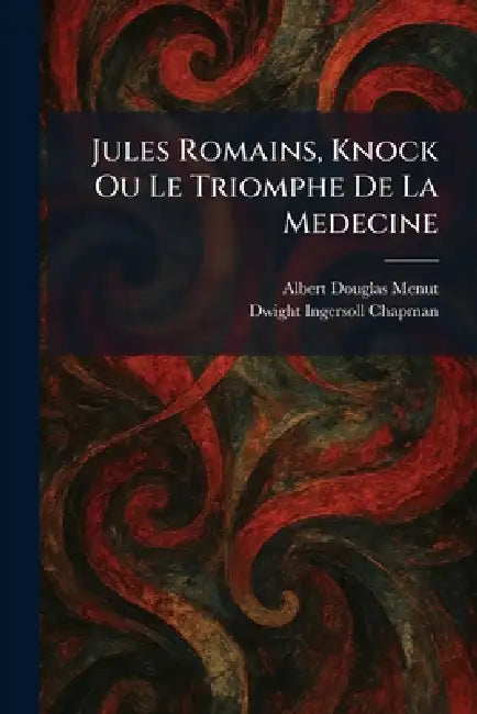 Jules Romains, Knock Ou Le Triomphe De La Medecine by Albert Douglas Menut, Dwight Ingersoll Chapman