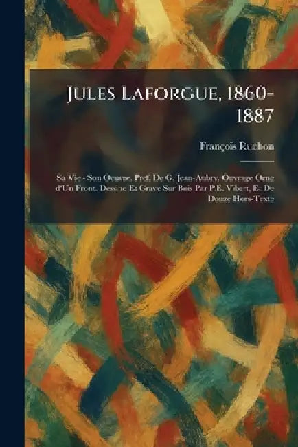 Jules Laforgue, 1860-1887: Sa Vie - Son Oeuvre. Pref. De G. Jean-Aubry. Ouvrage Orne d'Un Front. Dessine Et Grave Sur Bois Par P.E. Vibert, Et De Douz by François Ruchon
