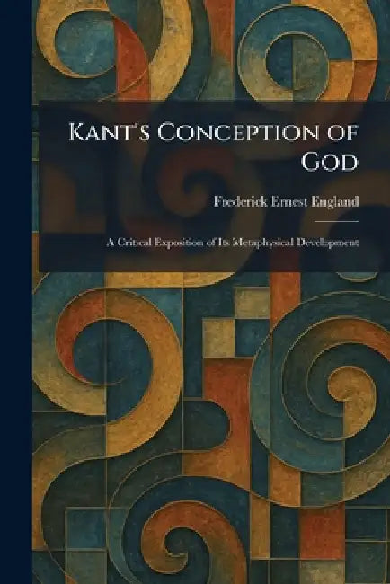 Kant's Conception of God: A Critical Exposition of Its Metaphysical Development by Frederick Ernest England