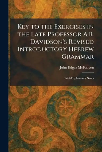 Key to the Exercises in the Late Professor A.B. Davidson's Revised Introductory Hebrew Grammar: With Explanatory Notes by John Edgar McFadyen