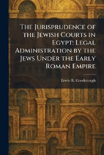 The Jurisprudence of the Jewish Courts in Egypt: Legal Administration by the Jews Under the Early Roman Empire by Erwin R. Goodenough