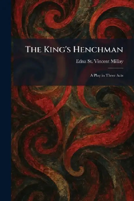The King's Henchman: A Play in Three Acts by Edna St Vincent Millay