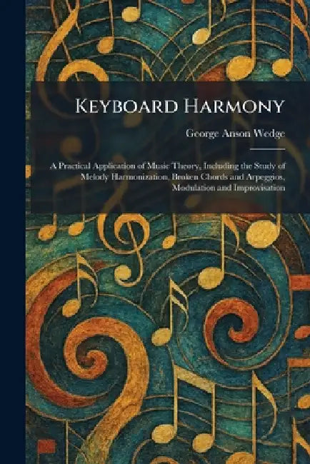 Keyboard Harmony: A Practical Application of Music Theory, Including the Study of Melody Harmonization, Broken Chords and Arpeggios, Modulation and Im by George Anson Wedge