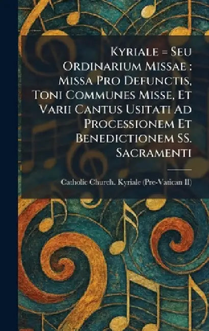 Kyriale = Seu Ordinarium Missae: Missa Pro Defunctis, Toni Communes Misse, Et Varii Cantus Usitati Ad Processionem Et Benedictionem SS. Sacramenti by Catholic Church Kyriale (Pre-Vatican