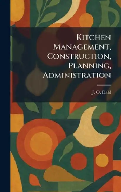 Kitchen Management, Construction, Planning, Administration by J. O. Dahl