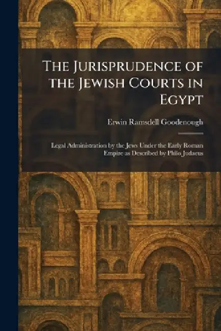 The Jurisprudence of the Jewish Courts in Egypt: Legal Administration by the Jews Under the Early Roman Empire as Described by Philo Judaeus by Erwin Ramsdell Goodenough