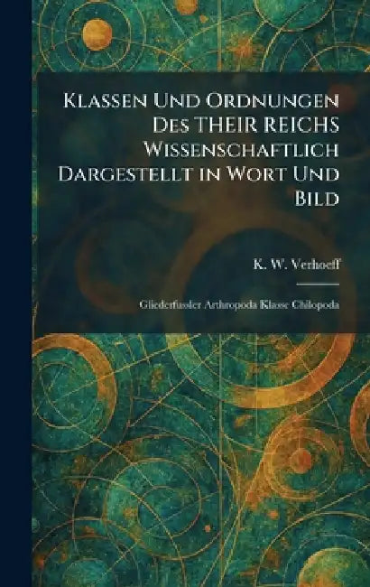 Klassen Und Ordnungen Des THEIR REICHS Wissenschaftlich Dargestellt in Wort Und Bild: Gliederfussler Arthropoda Klasse Chilopoda by K. W. Verhoeff