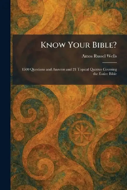 Know Your Bible?: 1500 Questions and Answers and 21 Topical Quizzes Covering the Entire Bible by Amos Russel Wells