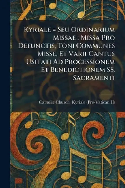Kyriale = Seu Ordinarium Missae: Missa Pro Defunctis, Toni Communes Misse, Et Varii Cantus Usitati Ad Processionem Et Benedictionem SS. Sacramenti by Catholic Church Kyriale (Pre-Vatican