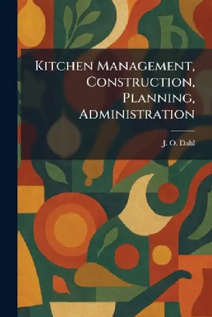 Kitchen Management, Construction, Planning, Administration by J. O. Dahl