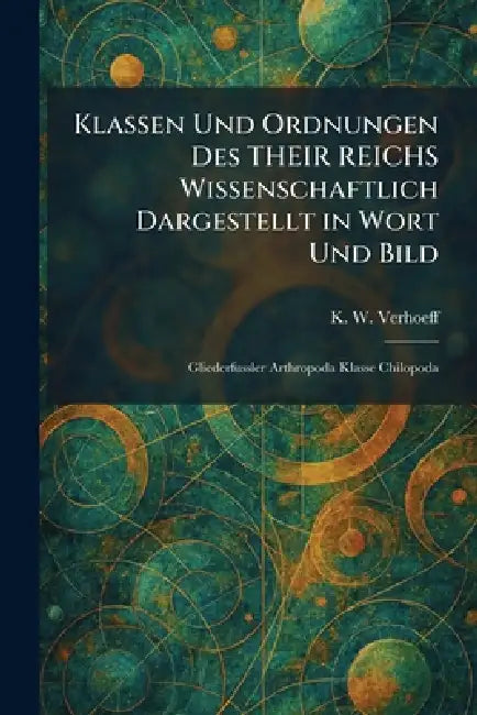 Klassen Und Ordnungen Des THEIR REICHS Wissenschaftlich Dargestellt in Wort Und Bild: Gliederfussler Arthropoda Klasse Chilopoda by K. W. Verhoeff