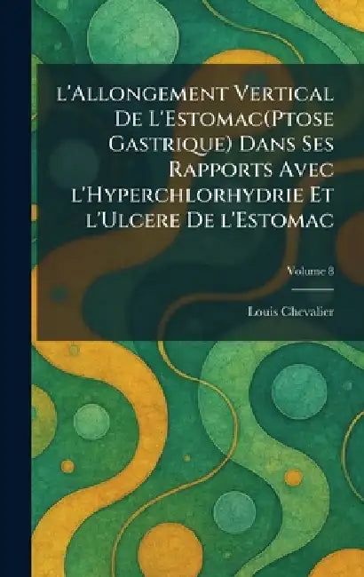 L'allongement vertical de l'Estomac(Ptose gastrique) dans ses rapports avec l'Hyperchlorhydrie et l'Ulcere de l'Estomac by Louis Chevalier