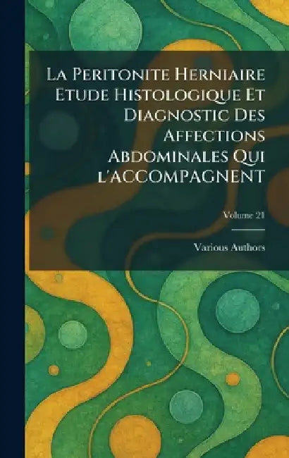 La Peritonite Herniaire Etude Histologique Et Diagnostic Des Affections Abdominales Qui l'Accompagnent by Various