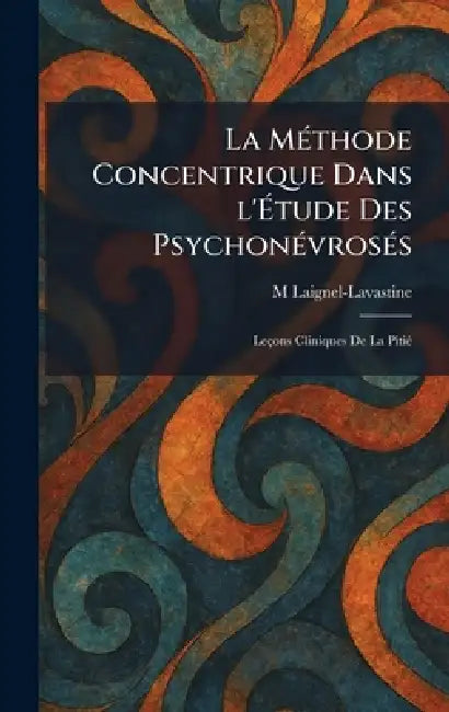 La MÃ(c)thode Concentrique Dans l'Ãtude Des PsychonÃ(c)vrosÃ(c)s: Leçons Cliniques De La PitiÃ(c) by M. Laignel-Lavastine