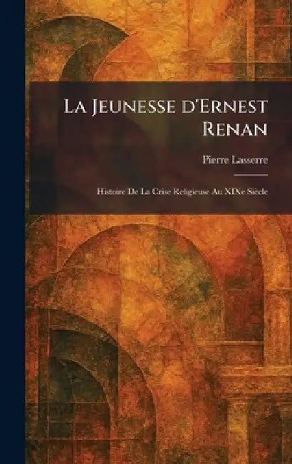 La Jeunesse d'Ernest Renan: Histoire De La Crise Religieuse Au XIXe Siècle by Pierre Lasserre