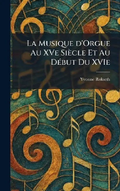 La Musique d'Orgue Au XVe Siècle Et Au DÃ(c)but Du XVIe by Yvonne Rokseth
