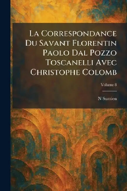 La Correspondance Du Savant Florentin Paolo Dal Pozzo Toscanelli Avec Christophe Colomb by N. Sumien