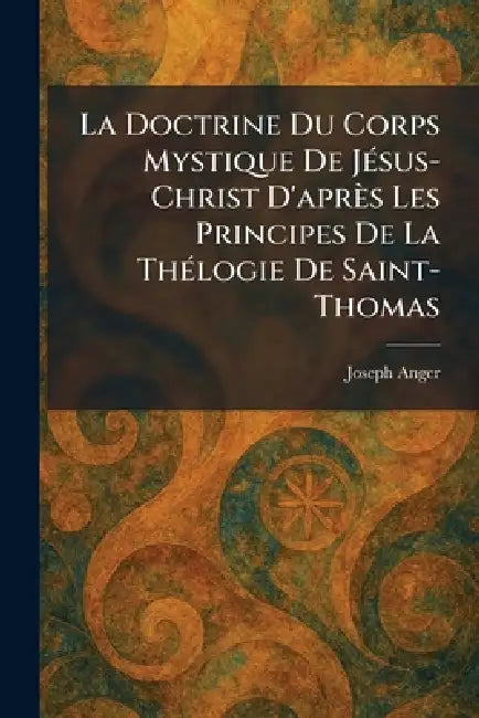 La Doctrine Du Corps Mystique De JeÌ sus-Christ D'apreÌs Les Principes De La TheÌ logie De Saint-Thomas by Joseph Anger