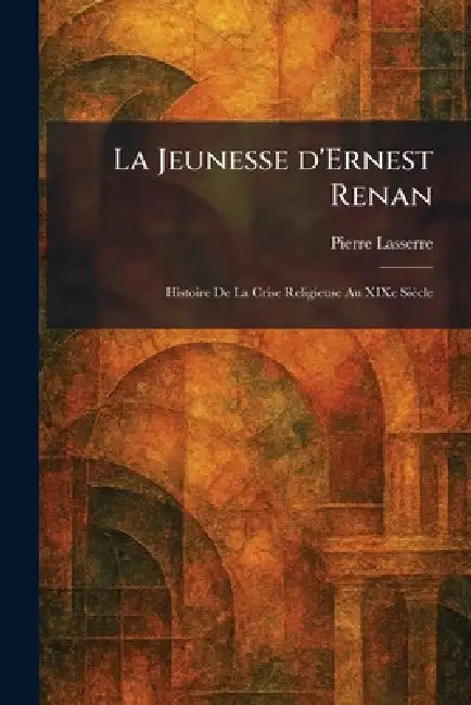 La Jeunesse d'Ernest Renan: Histoire De La Crise Religieuse Au XIXe Siècle by Pierre Lasserre