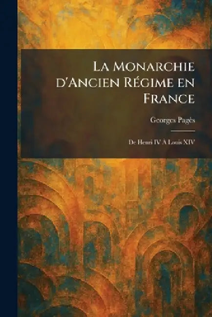 La Monarchie d'Ancien RÃ(c)gime en France: De Henri IV Ã Louis XIV by Georges Pagès