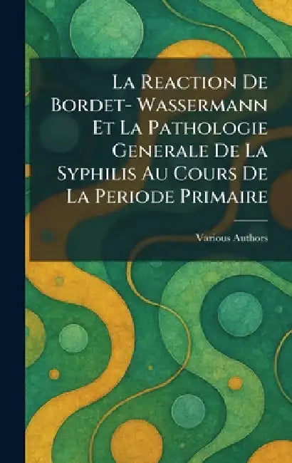 La Reaction De bordet- Wassermann et la Pathologie Generale De La Syphilis Au Cours De La Periode Primaire by Various