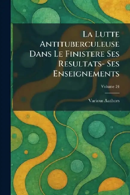 La Lutte Antituberculeuse Dans Le Finistere Ses Resultats- Ses Enseignements by Various