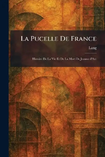 La Pucelle De France: Histoire De La Vie Et De La Mort De Jeanne D'Arc by Lang