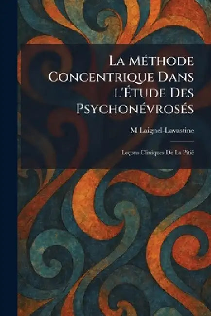 La MÃ(c)thode Concentrique Dans l'Ãtude Des PsychonÃ(c)vrosÃ(c)s: Leçons Cliniques De La PitiÃ(c) by M. Laignel-Lavastine