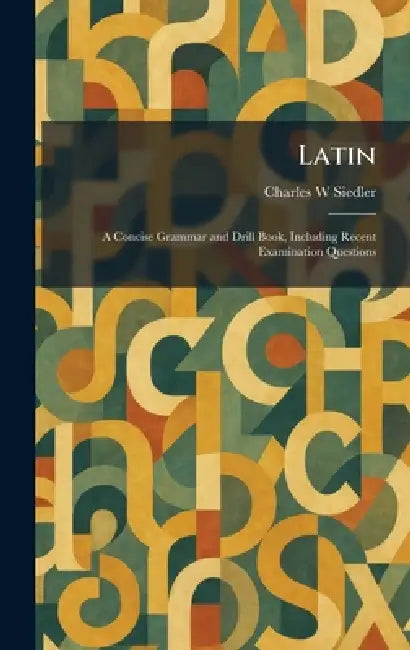 Latin: A Concise Grammar and Drill Book, Including Recent Examination Questions by Charles W. Siedler