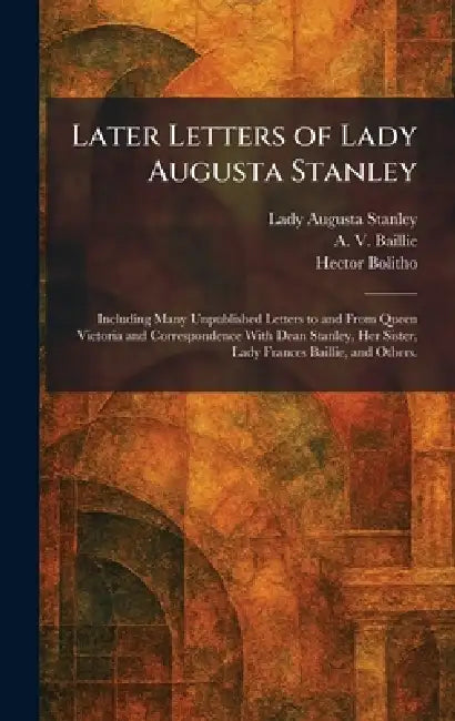 Later Letters of Lady Augusta Stanley: Including Many Unpublished Letters to and From Queen Victoria and Correspondence With Dean Stanley, Her Sister, by Lady Augusta Stanley, A. V. Baillie, Hector Bolitho