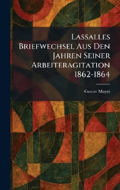 Lassalles Briefwechsel Aus Den Jahren Seiner Arbeiteragitation 1862-1864 by Gustav Mayer