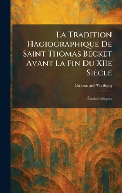 La Tradition Hagiographique De Saint Thomas Becket Avant La Fin Du XIIe Siècle: Ãtudes Critiques by Emmanuel Walberg