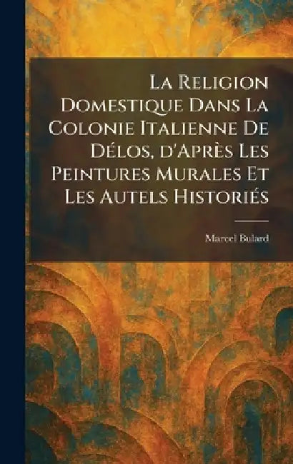 La Religion Domestique Dans La Colonie Italienne De DÃ(c)los, d'Après Les Peintures Murales Et Les Autels HistoriÃ(c)s by Marcel Bulard