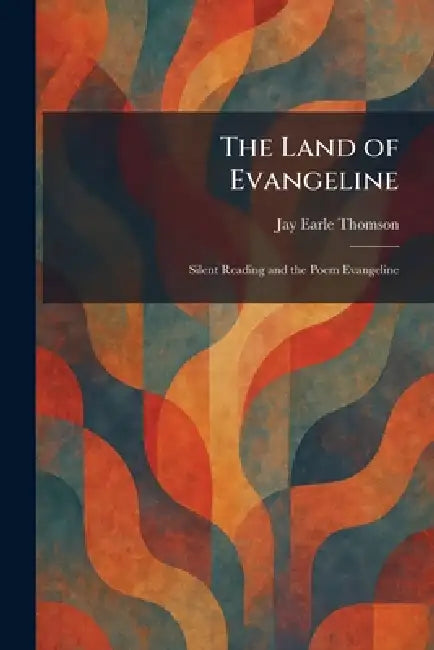 The Land of Evangeline: Silent Reading and the Poem Evangeline by Jay Earle Thomson