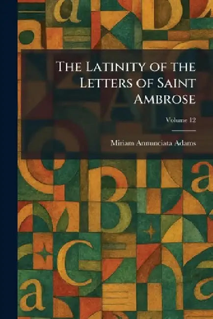 The Latinity of the Letters of Saint Ambrose by Miriam Annunciata Adams