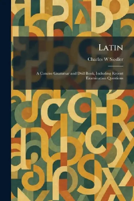 Latin: A Concise Grammar and Drill Book, Including Recent Examination Questions by Charles W. Siedler